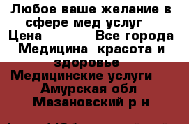 Любое ваше желание в сфере мед.услуг. › Цена ­ 1 100 - Все города Медицина, красота и здоровье » Медицинские услуги   . Амурская обл.,Мазановский р-н